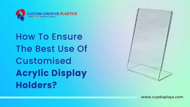 How To Ensure The Best Use Of Customised Acrylic Display Holders?