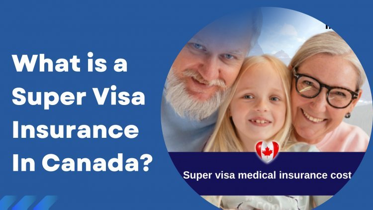 What is a Super Visa Insurance In Canada?