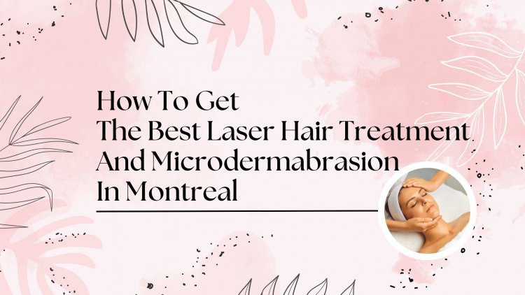 How To Get The Best Laser Hair Treatment And Microdermabrasion In Montrea